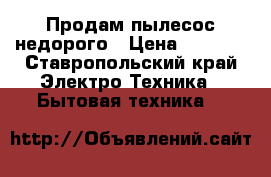 Продам пылесос недорого › Цена ­ 1 500 - Ставропольский край Электро-Техника » Бытовая техника   